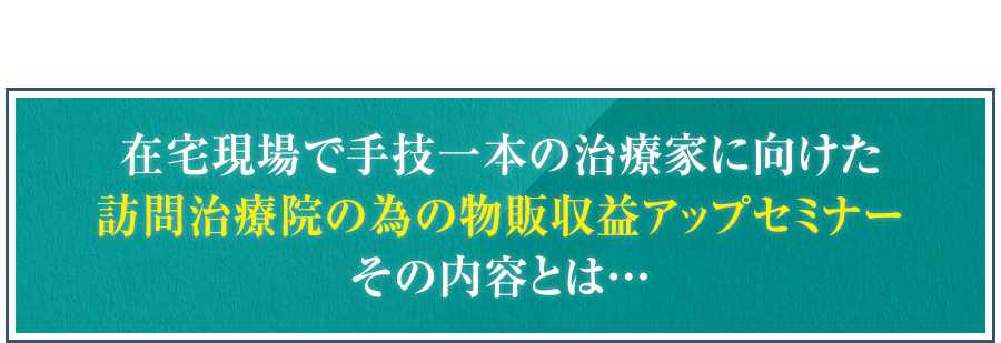 在宅現場で手技一本の治療家に向けた訪問治療院の為の物販収益アップセミナーその内容とは…