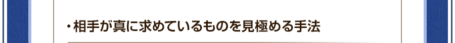 ・相手が真に求めているものを見極める手法