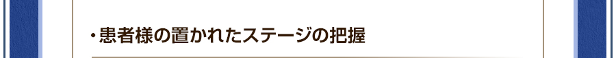 ・患者様の置かれたステージの把握