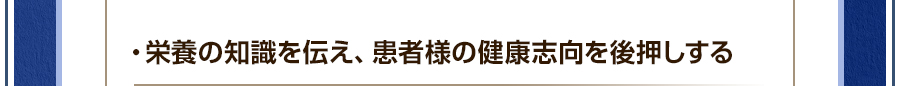 ・栄養の知識を伝え、患者様の健康志向を後押しする