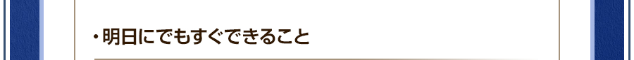 ・明日にでもすぐできること