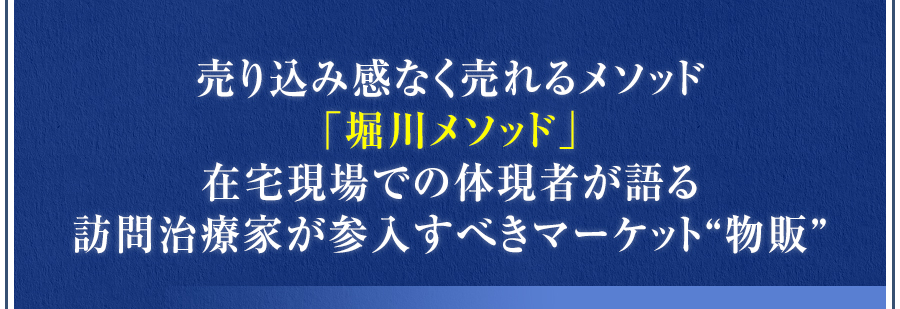 売り込み感なく売れるメソッド「堀川メソッド」在宅現場での体現者が語る訪問治療家が参入すべきマーケット“物販”