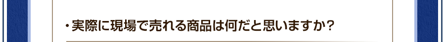 ・実際に現場で売れる商品は何だと思いますか？