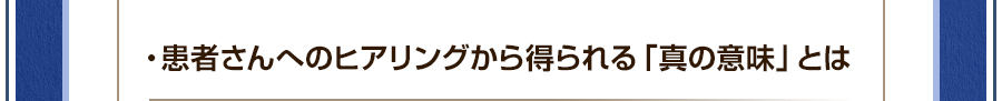 ・患者さんへのヒアリングから得られる「真の意味」とは