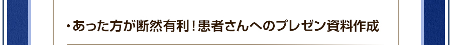 ・あった方が断然有利！患者さんへのプレゼン資料作成