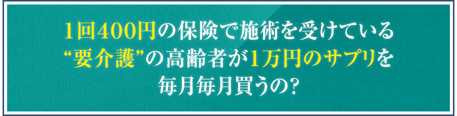 １回４００円の保険で施術を受けている“要介護”の高齢者が１万円のサプリを毎月毎月買うの？