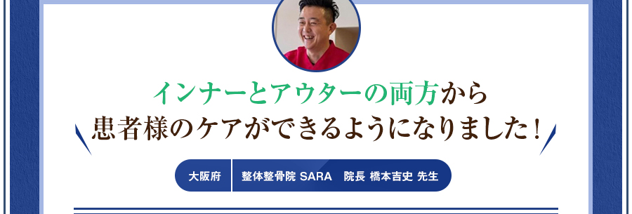 インナーとアウターの両方から患者様のケアができるようになりました！整体整骨院 SARA　院長 橋本吉史 先生