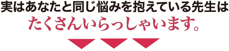 実はあなたと同じ悩みを抱えている先生はたくさんいらっしゃいます。