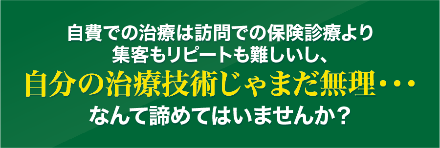 自費での治療は訪問での保険診療より集客もリピートも難しいし、
自分の治療技術じゃまだ無理･･･なんて諦めてはいませんか？