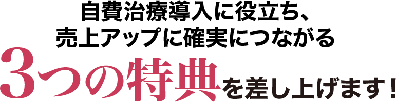 自費治療導入に役立ち、売上アップに確実につながる３つの特典を差し上げます！