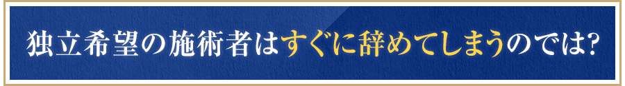 独立希望の施術者はすぐに辞めてしまうのでは？