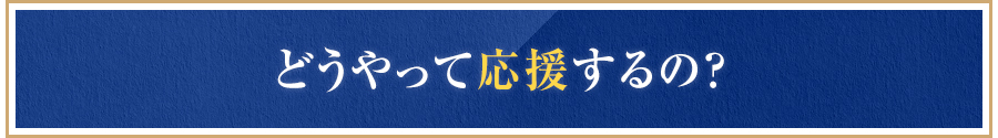 どうやって応援するの？