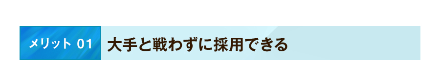 メリット 01 大手と戦わずに採用できる