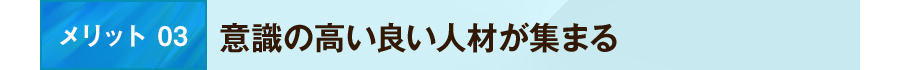 メリット 03 意識の高い良い人材が集まる