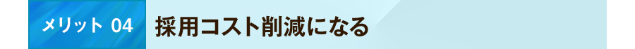 メリット 04 採用コスト削減になる