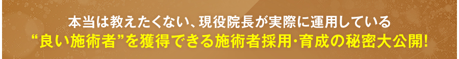 本当は教えたくない、現役院長が実際に運用している“良い施術者”を獲得できる施術者採用・育成の秘密大公開！