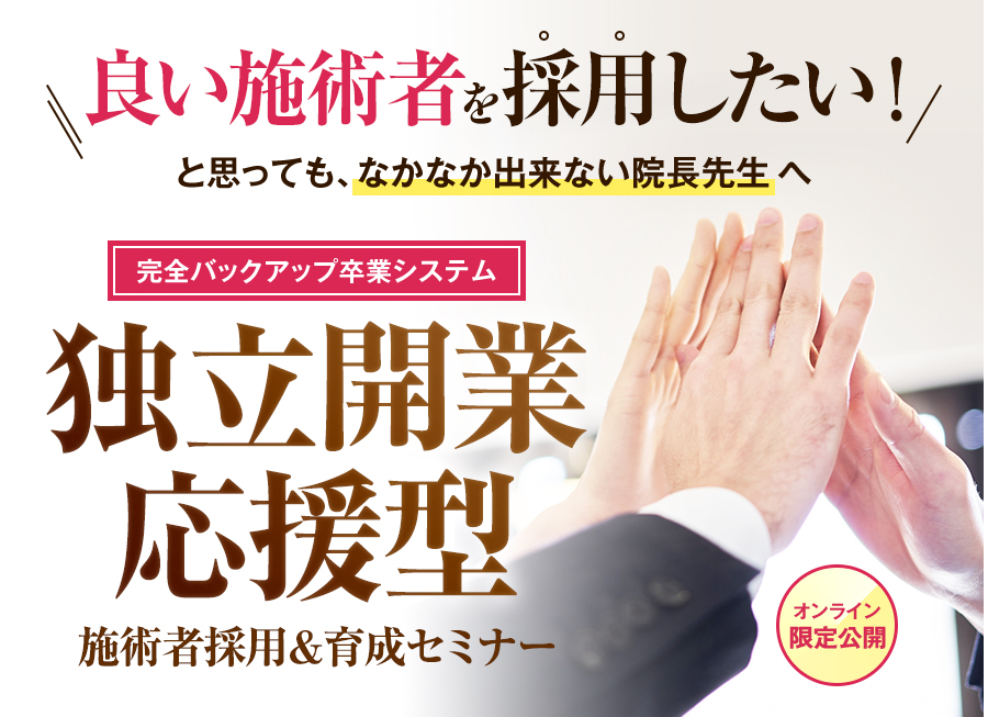 良い施術者を採用したい！と思っても、なかなか出来ない院長先生へ オンライン限定公開 完全バックアップ卒業システム 独立開業応援型 施術者採用＆育成セミナー