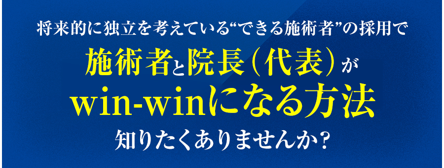 将来的に独立を考えている“できる施術者”の採用で施術者と院長（代表）がwin-winになる方法知りたくありませんか？