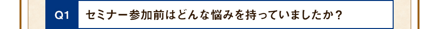 Q1 セミナー参加前はどんな悩みを持っていましたか？