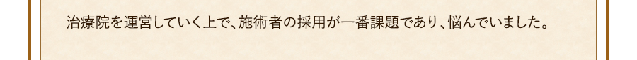 治療院を運営していく上で、施術者の採用が一番課題であり、悩んでいました。