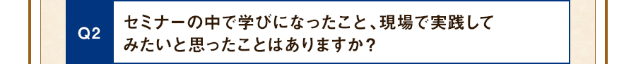 Q2 セミナーの中で学びになったこと、現場で実践してみたいと思ったことはありますか？