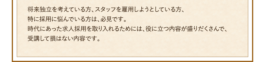 長期的に訪問マッサージを続けていく強い使命感と覚悟がある経営者の方であれば、このセミナーを受講して損はないです。時代にあった求人採用を取り入れて、変化に対応していく事が重要かと感じます。