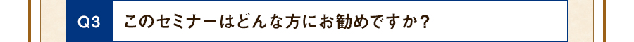 Q3 このセミナーはどんな方にお勧めですか？