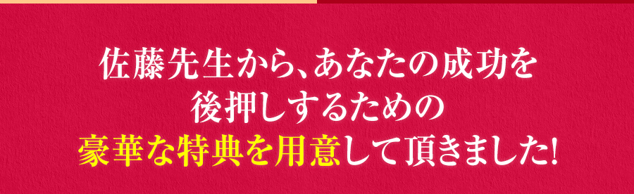 佐藤先生から、あなたの成功を後押しするための豪華な特典を用意して頂きました！