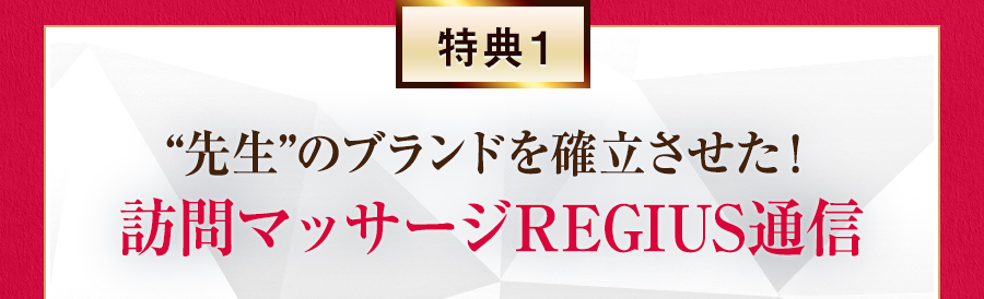 特典1 “先生”のブランドを確立させた！訪問マッサージREGIUS通信