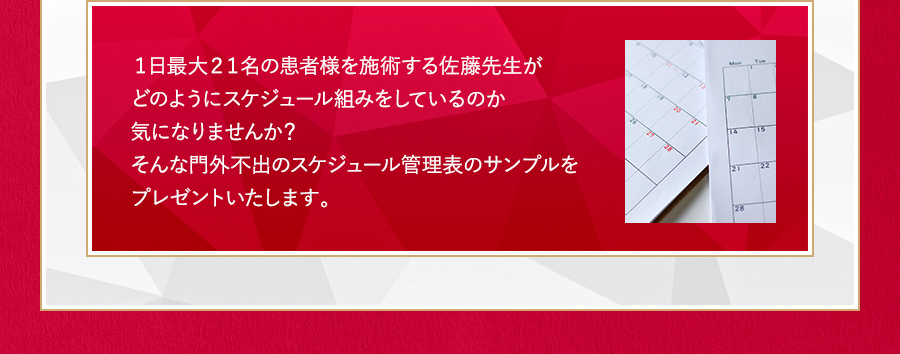 １日最大２１名の患者様を施術する佐藤先生がどのようにスケジュール組みをしているのか気になりませんか？そんな門外不出のスケジュール管理表のサンプルをプレゼントいたします。