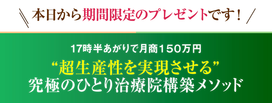 本日から期間限定のプレゼントです！17時半あがりで月商１５０万円 “超生産性を実現させる”究極のひとり治療院構築メソッド