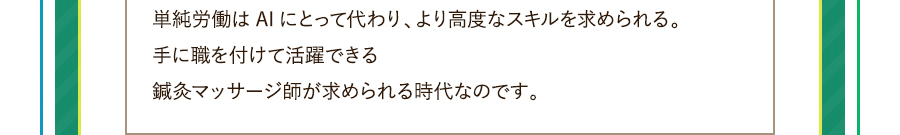 単純労働はAIにとって代わり、より高度なスキルを求められる。手に職を付けて活躍できる鍼灸マッサージ師が求められる時代なのです。