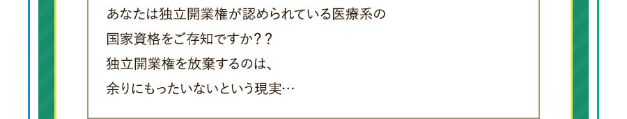 あなたは独立開業権が認められている医療系の国家資格をご存知ですか？？独立開業権を放棄するのは、余りにもったいないという現実…