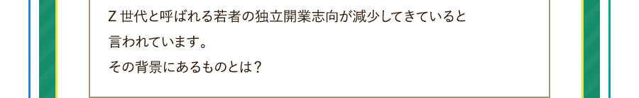 Z世代と呼ばれる若者の独立開業志向が減少してきていると言われています。その背景にあるものとは？