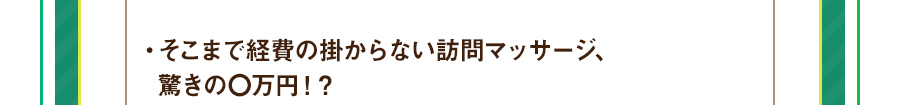 ・そこまで経費の掛からない訪問マッサージ、驚きの〇万円！？