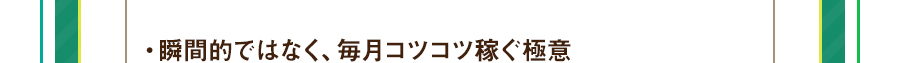 ・瞬間的ではなく、毎月コツコツ稼ぐ極意