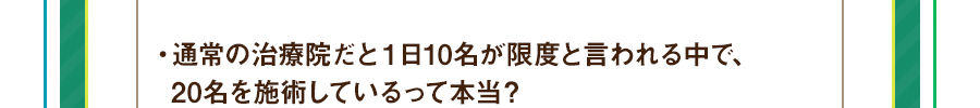 ・通常の治療院だと１日10名が限度と言われる中で、20名を施術しているって本当？