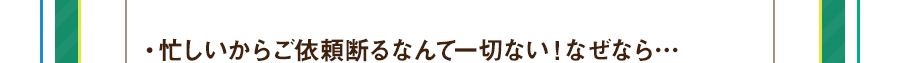 ・忙しいからご依頼断るなんて一切ない！なぜなら…