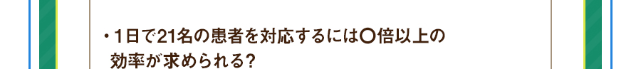 ・１日で21名の患者を対応するには〇倍以上の効率が求められる？