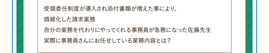 受領委任制度が導入され添付書類が増えた事により、煩雑化した請求業務自分の業務を代わりにやってくれる事務員が急務になった佐藤先生実際に事務員さんにお任せしている業務内容とは？