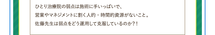 ひとり治療院の弱点は施術に手いっぱいで、営業やマネジメントに割く人的・時間的資源がないこと。佐藤先生は弱点をどう運用して克服しているのか？！