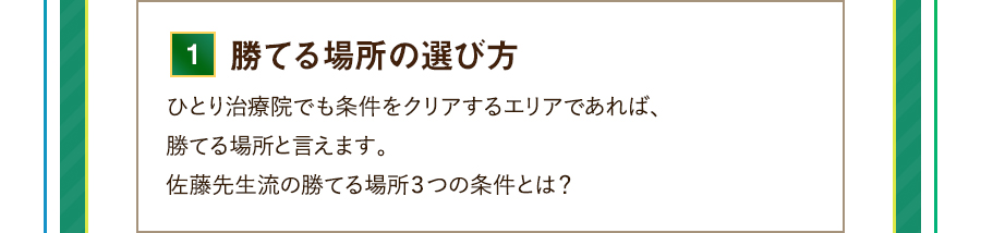 1.勝てる場所の選び方 ひとり治療院でも条件をクリアするエリアであれば、勝てる場所と言えます。佐藤先生流の勝てる場所３つの条件とは？