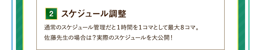 2.スケジュール調整 通常のスケジュール管理だと１時間を１コマとして最大８コマ。佐藤先生の場合は？実際のスケジュールを大公開！