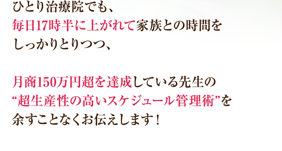 ひとり治療院でも、毎日17時半に上がれて家族との時間をしっかりとりつつ、月商150万円超を達成している先生の“超生産性の高いスケジュール管理術”を余すことなくお伝えします！