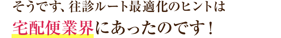 そうです、往診ルート最適化のヒントは宅配便業界にあったのです！