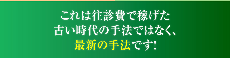 これは往診費で稼げた古い時代の手法ではなく、最新の手法です！