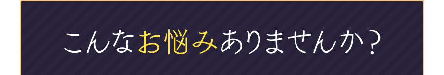 こんなお悩みありませんか？