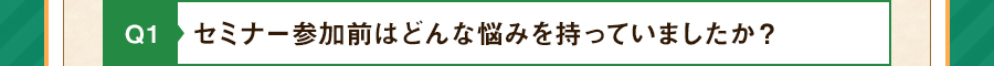 Q1 セミナー参加前はどんな悩みを持っていましたか？