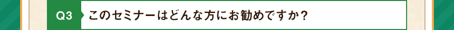 Q3 このセミナーはどんな方にお勧めですか？