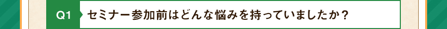 Q1 セミナー参加前はどんな悩みを持っていましたか？